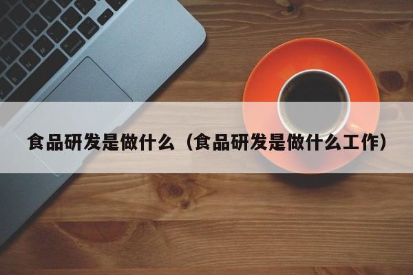 食品研发是做什么（食品研发是做什么工作）