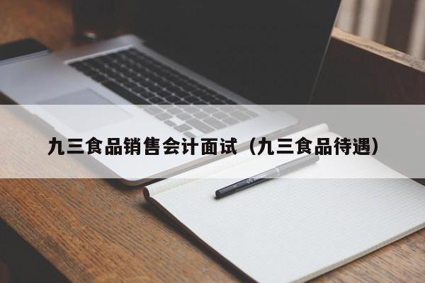 九三食品销售会计面试（九三食品待遇）