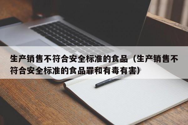 生产销售不符合安全标准的食品（生产销售不符合安全标准的食品罪和有毒有害）