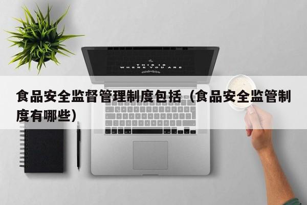 食品安全监督管理制度包括（食品安全监管制度有哪些）